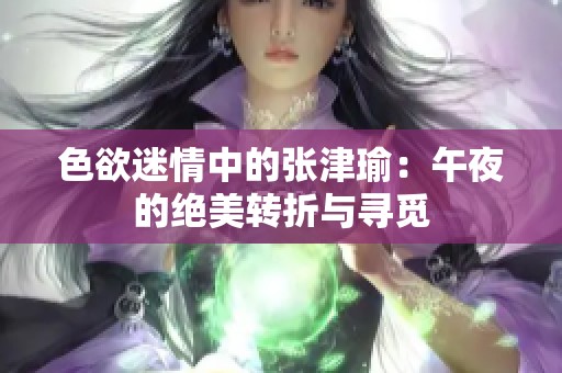 色欲迷情中的张津瑜：午夜的绝美转折与寻觅