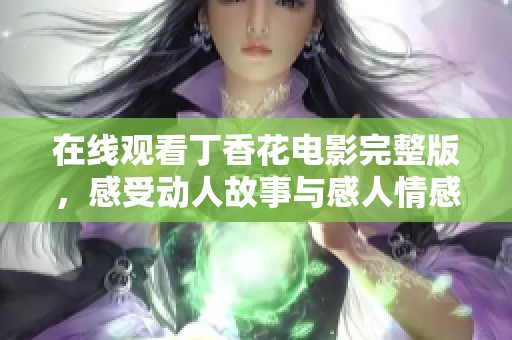 在线观看丁香花电影完整版，感受动人故事与感人情感