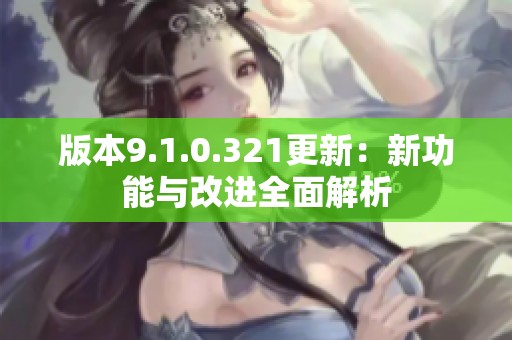 版本9.1.0.321更新：新功能与改进全面解析