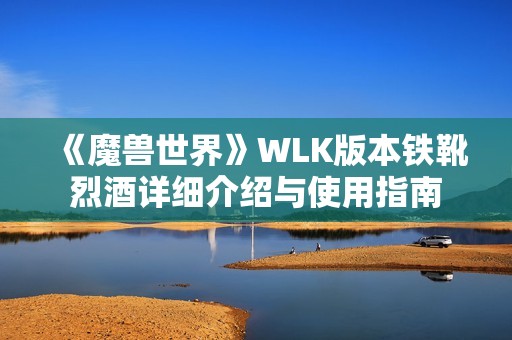 《魔兽世界》WLK版本铁靴烈酒详细介绍与使用指南