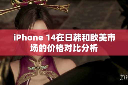 iPhone 14在日韩和欧美市场的价格对比分析