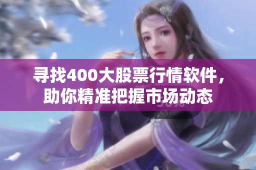 寻找400大股票行情软件，助你精准把握市场动态