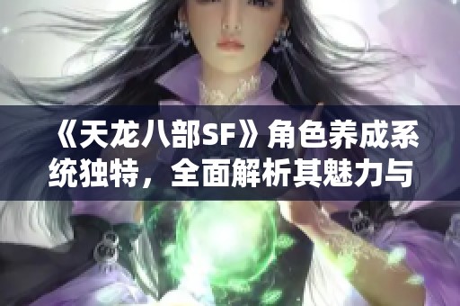 《天龙八部SF》角色养成系统独特，全面解析其魅力与特色！