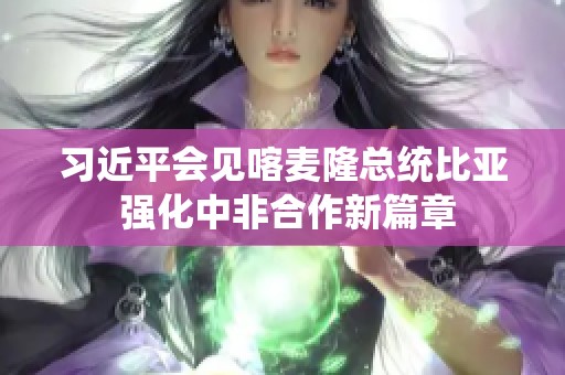 习近平会见喀麦隆总统比亚 强化中非合作新篇章