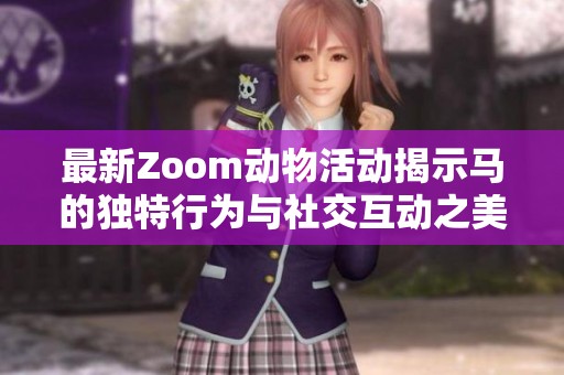 最新Zoom动物活动揭示马的独特行为与社交互动之美