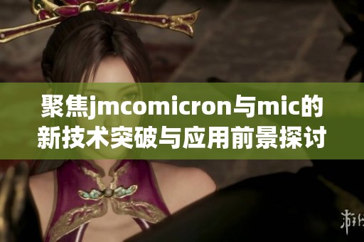 聚焦jmcomicron与mic的新技术突破与应用前景探讨