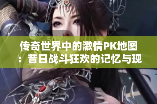 传奇世界中的激情PK地图：昔日战斗狂欢的记忆与现状