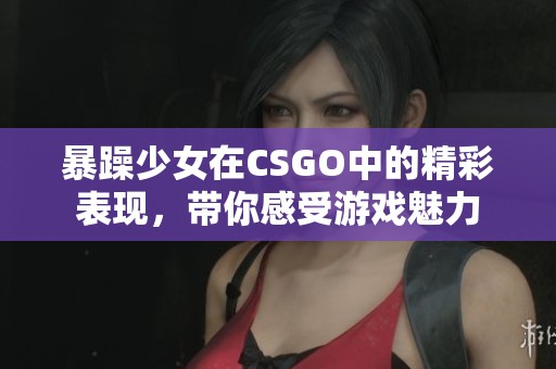 暴躁少女在CSGO中的精彩表现，带你感受游戏魅力