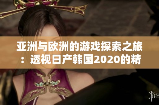 亚洲与欧洲的游戏探索之旅：透视日产韩国2020的精彩展现