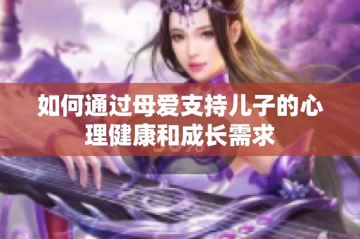 如何通过母爱支持儿子的心理健康和成长需求