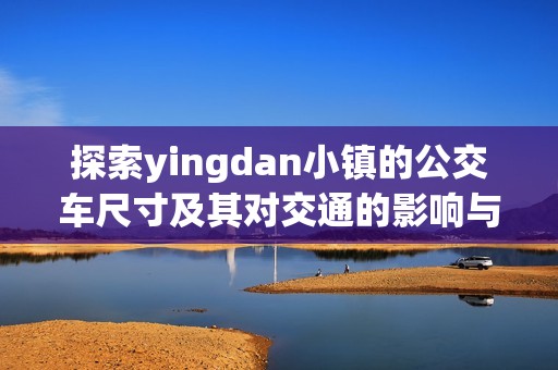 探索yingdan小镇的公交车尺寸及其对交通的影响与便利性