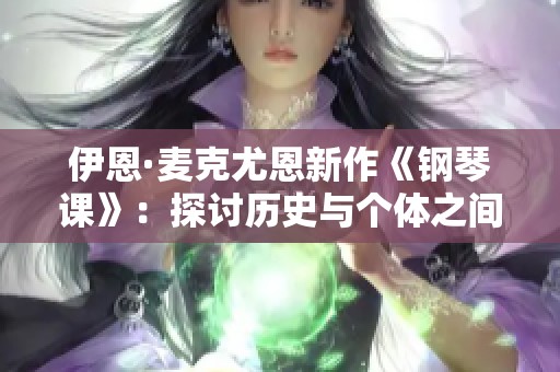 伊恩·麦克尤恩新作《钢琴课》：探讨历史与个体之间的深刻联系