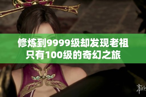 修炼到9999级却发现老祖只有100级的奇幻之旅