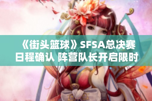 《街头篮球》SFSA总决赛日程确认 阵营队长开启限时投票活动