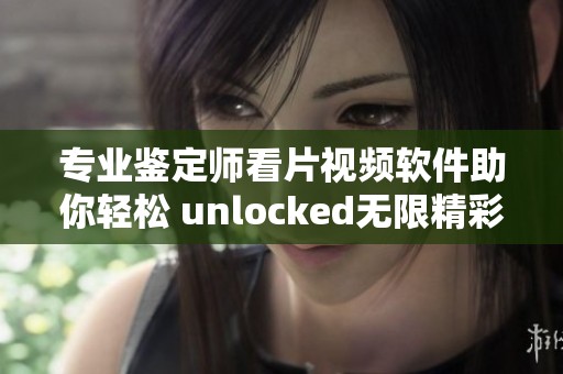 专业鉴定师看片视频软件助你轻松 unlocked无限精彩内容