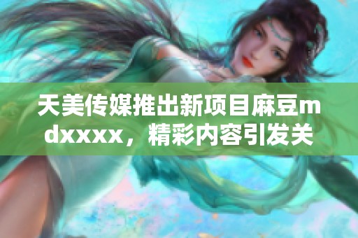 天美传媒推出新项目麻豆mdxxxx，精彩内容引发关注