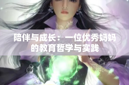 陪伴与成长：一位优秀妈妈的教育哲学与实践