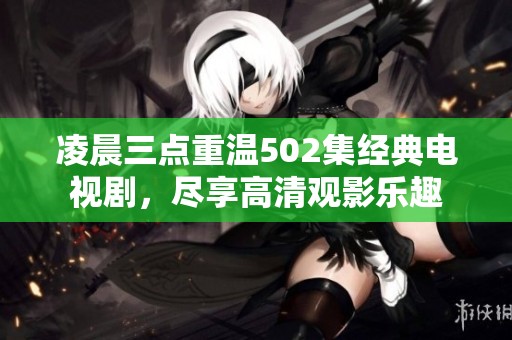 凌晨三点重温502集经典电视剧，尽享高清观影乐趣