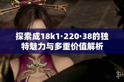 探索成18k1·220·38的独特魅力与多重价值解析