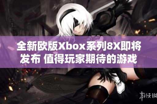 全新欧版Xbox系列8X即将发布 值得玩家期待的游戏主机