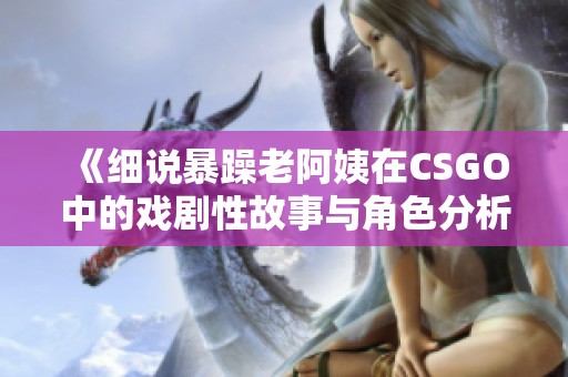 《细说暴躁老阿姨在CSGO中的戏剧性故事与角色分析》