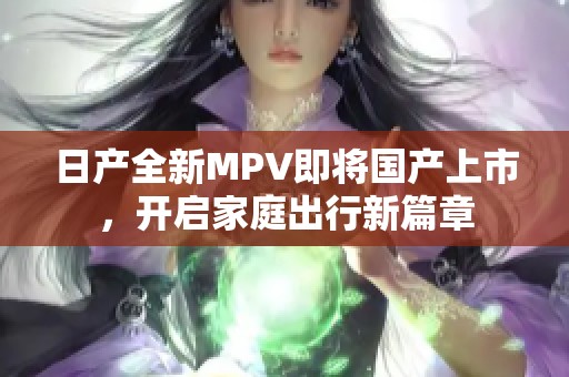 日产全新MPV即将国产上市，开启家庭出行新篇章