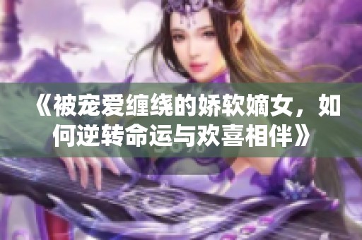 《被宠爱缠绕的娇软嫡女，如何逆转命运与欢喜相伴》