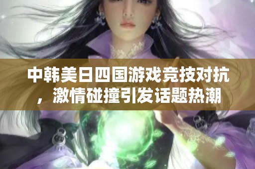 中韩美日四国游戏竞技对抗，激情碰撞引发话题热潮