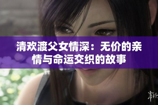 清欢渡父女情深：无价的亲情与命运交织的故事