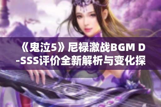 《鬼泣5》尼禄激战BGM D-SSS评价全新解析与变化探讨