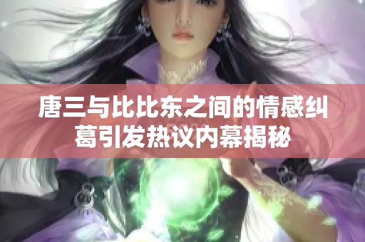 唐三与比比东之间的情感纠葛引发热议内幕揭秘