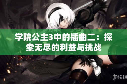 学院公主3中的插曲二：探索无尽的利益与挑战