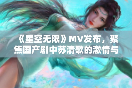 《星空无限》MV发布，聚焦国产剧中苏清歌的激情与成长