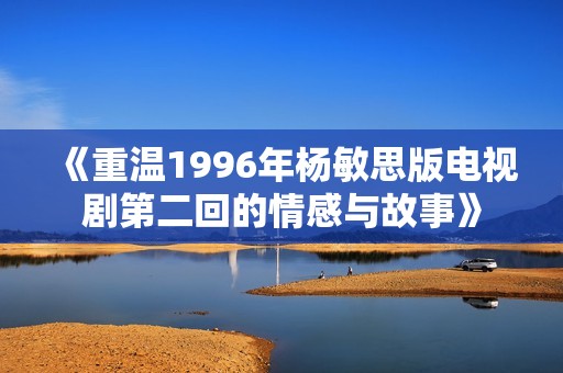 《重温1996年杨敏思版电视剧第二回的情感与故事》