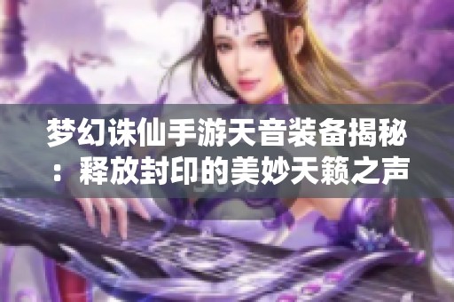 梦幻诛仙手游天音装备揭秘：释放封印的美妙天籁之声