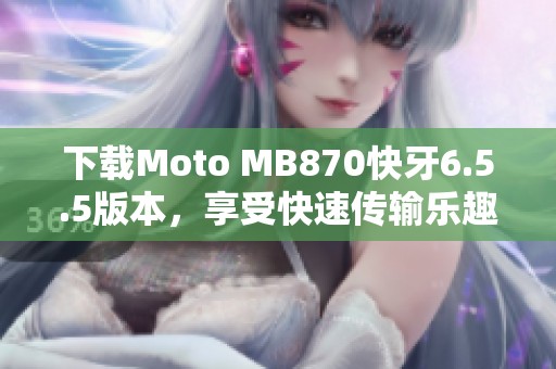 下载Moto MB870快牙6.5.5版本，享受快速传输乐趣