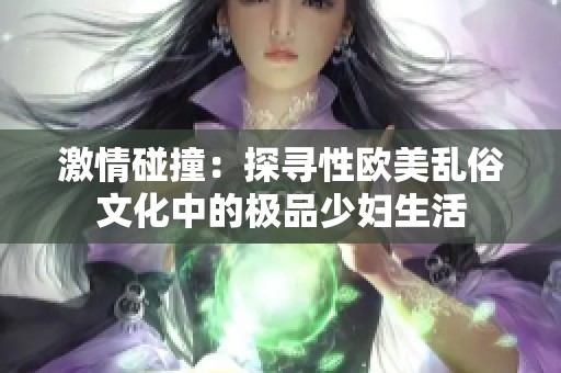 激情碰撞：探寻性欧美乱俗文化中的极品少妇生活