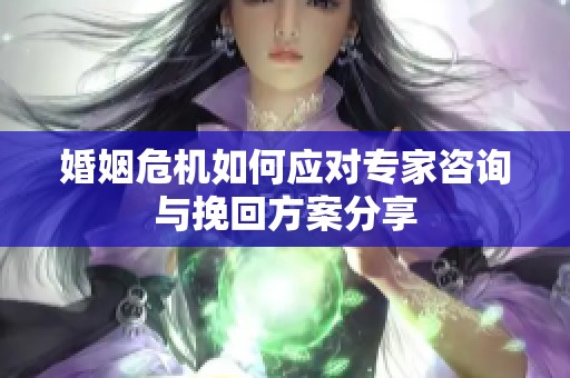 婚姻危机如何应对专家咨询与挽回方案分享