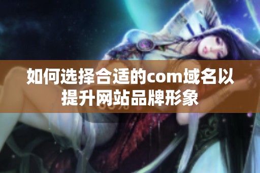 如何选择合适的com域名以提升网站品牌形象