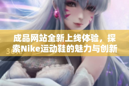 成品网站全新上线体验，探索Nike运动鞋的魅力与创新