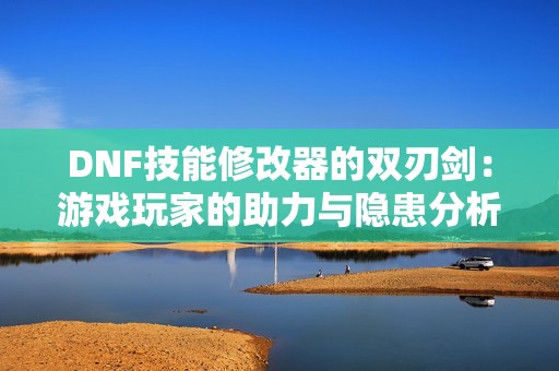 DNF技能修改器的双刃剑：游戏玩家的助力与隐患分析