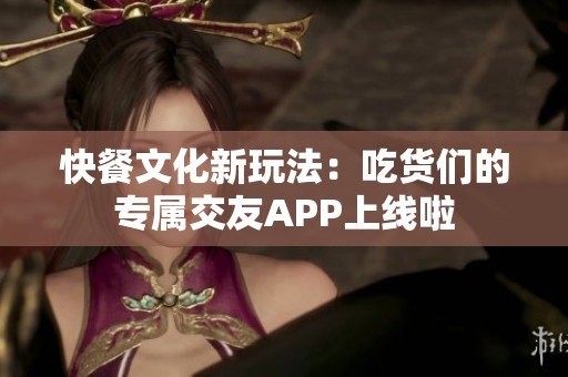 快餐文化新玩法：吃货们的专属交友APP上线啦