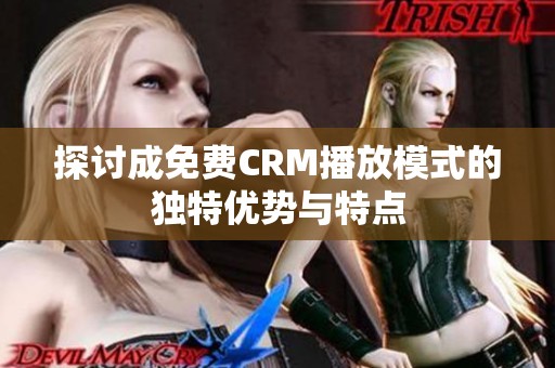 探讨成免费CRM播放模式的独特优势与特点