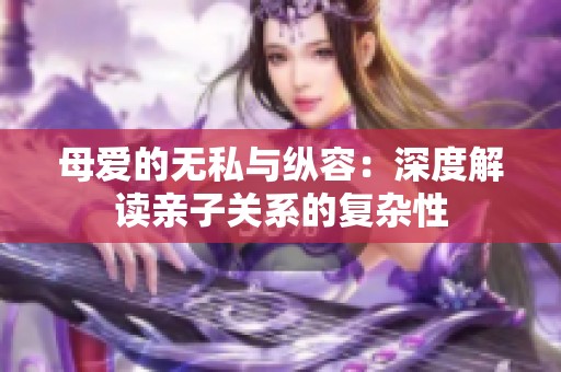 母爱的无私与纵容：深度解读亲子关系的复杂性