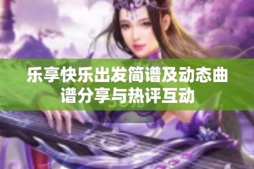 乐享快乐出发简谱及动态曲谱分享与热评互动