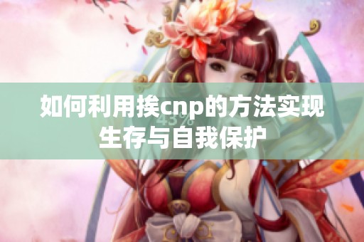 如何利用挨cnp的方法实现生存与自我保护