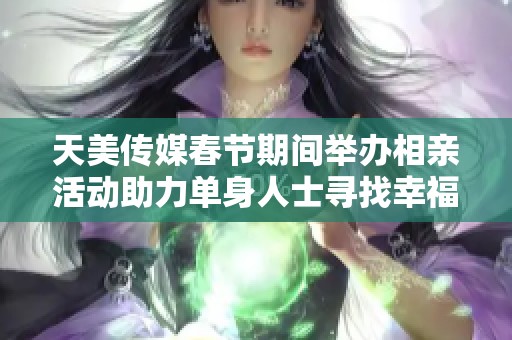 天美传媒春节期间举办相亲活动助力单身人士寻找幸福伴侣