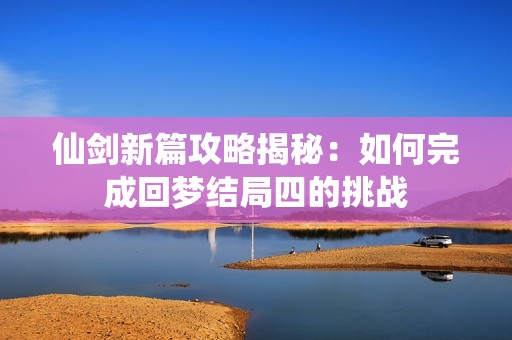 仙剑新篇攻略揭秘：如何完成回梦结局四的挑战