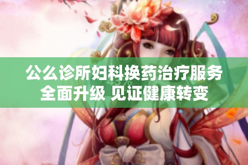 公么诊所妇科换药治疗服务全面升级 见证健康转变