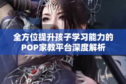 全方位提升孩子学习能力的POP家教平台深度解析